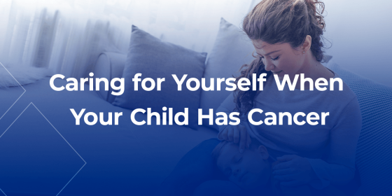 Caring for Yourself When Your Child Has Cancer